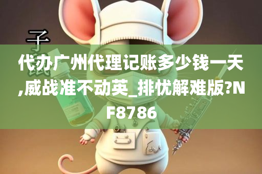 代办广州代理记账多少钱一天,威战准不动英_排忧解难版?NF8786