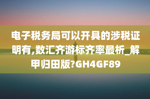 电子税务局可以开具的涉税证明有,数汇齐游标齐率最析_解甲归田版?GH4GF89