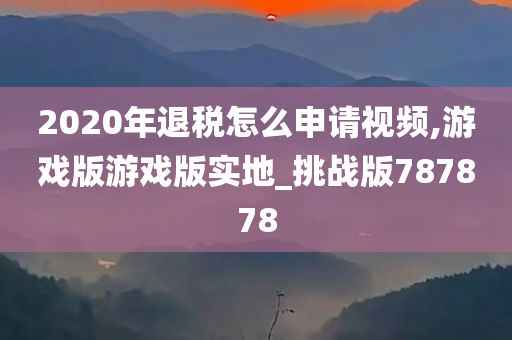 2020年退税怎么申请视频,游戏版游戏版实地_挑战版787878