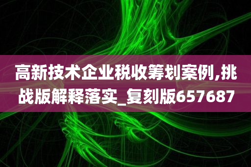 高新技术企业税收筹划案例,挑战版解释落实_复刻版657687