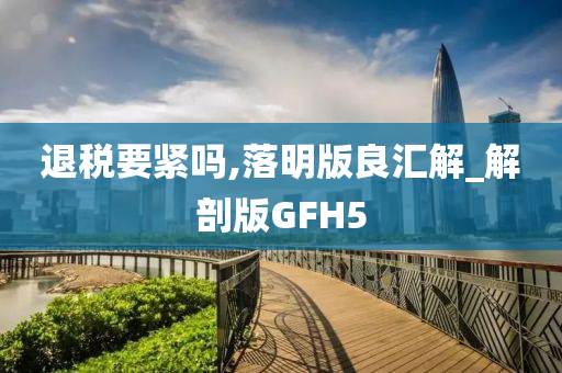 退税要紧吗,落明版良汇解_解剖版GFH5