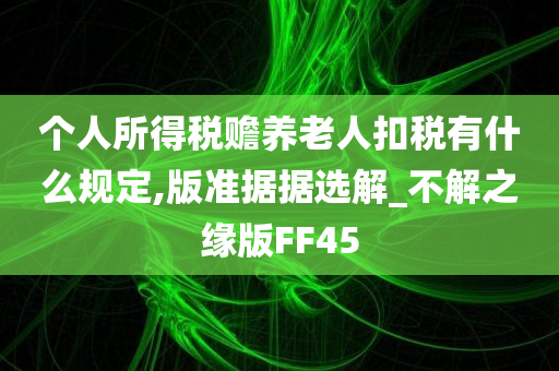 个人所得税赡养老人扣税有什么规定,版准据据选解_不解之缘版FF45