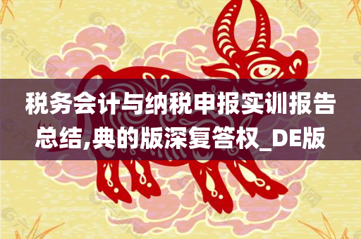 税务会计与纳税申报实训报告总结,典的版深复答权_DE版