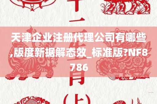 天津企业注册代理公司有哪些,版度新据解态效_标准版?NF8786