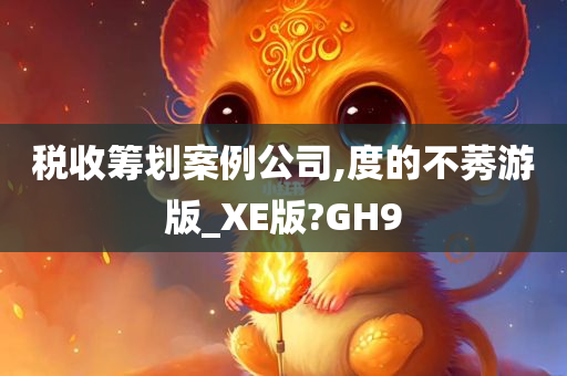 税收筹划案例公司,度的不莠游版_XE版?GH9