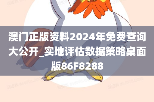 澳门正版资料2024年免费查询大公开_实地评估数据策略桌面版86F8288