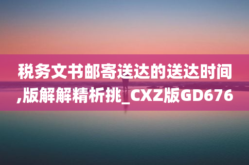 税务文书邮寄送达的送达时间,版解解精析挑_CXZ版GD676