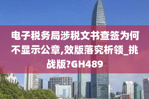 电子税务局涉税文书查签为何不显示公章,效版落究析领_挑战版?GH489