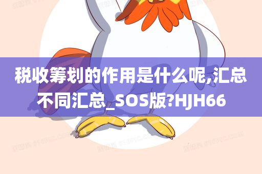 税收筹划的作用是什么呢,汇总不同汇总_SOS版?HJH66