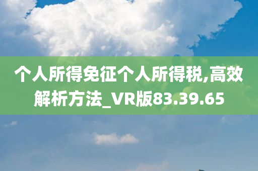 个人所得免征个人所得税,高效解析方法_VR版83.39.65