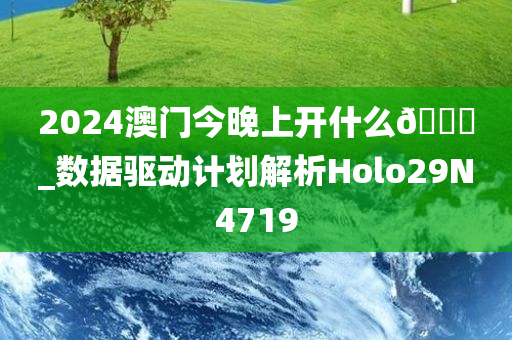 2024澳门今晚上开什么🐎_数据驱动计划解析Holo29N4719