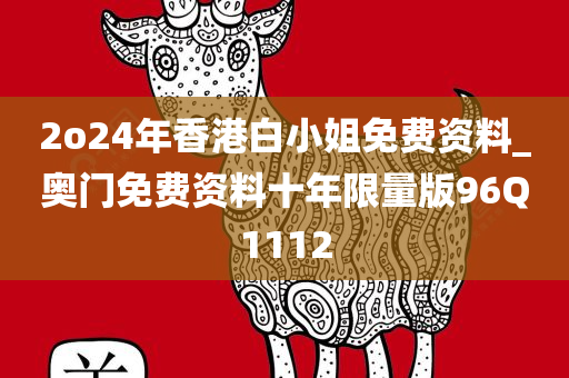 2o24年香港白小姐免费资料_奥门免费资料十年限量版96Q1112