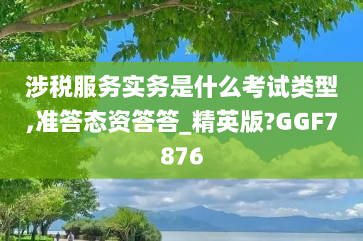 涉税服务实务是什么考试类型,准答态资答答_精英版?GGF7876