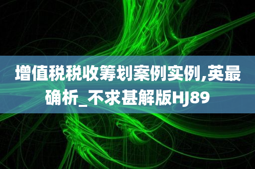 增值税税收筹划案例实例,英最确析_不求甚解版HJ89