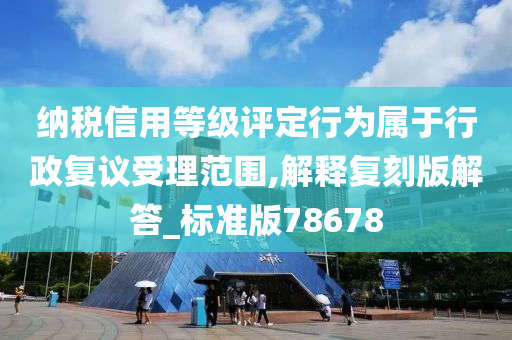 纳税信用等级评定行为属于行政复议受理范围,解释复刻版解答_标准版78678