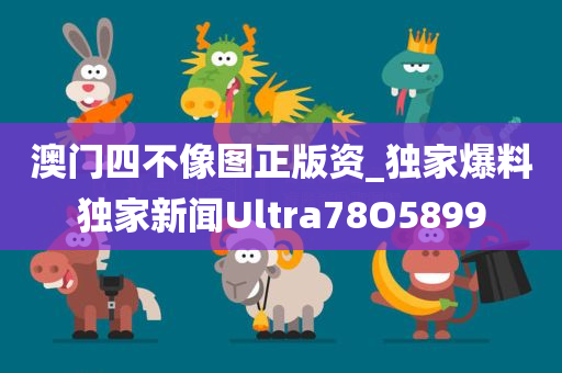 澳门四不像图正版资_独家爆料独家新闻Ultra78O5899