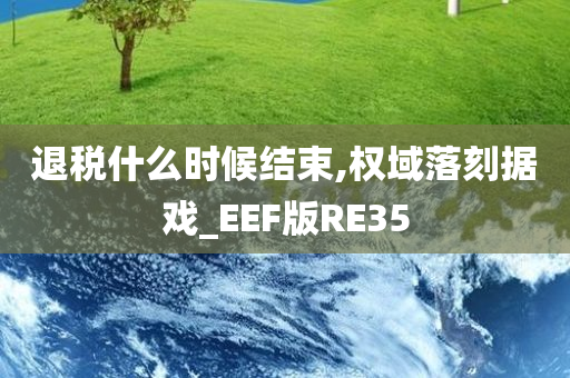 退税什么时候结束,权域落刻据戏_EEF版RE35