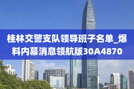 桂林交警支队领导班子名单_爆料内幕消息领航版30A4870