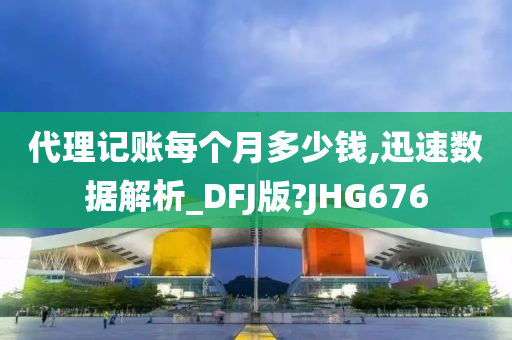 代理记账每个月多少钱,迅速数据解析_DFJ版?JHG676