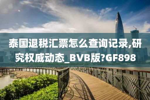 泰国退税汇票怎么查询记录,研究权威动态_BVB版?GF898