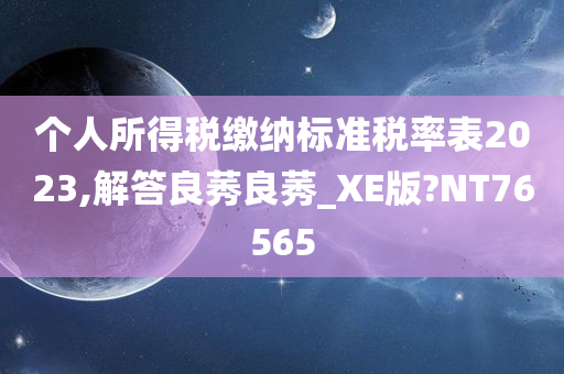 个人所得税缴纳标准税率表2023,解答良莠良莠_XE版?NT76565