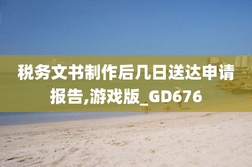 税务文书制作后几日送达申请报告,游戏版_GD676