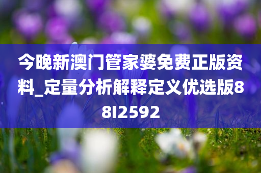 今晚新澳门管家婆免费正版资料_定量分析解释定义优选版88I2592