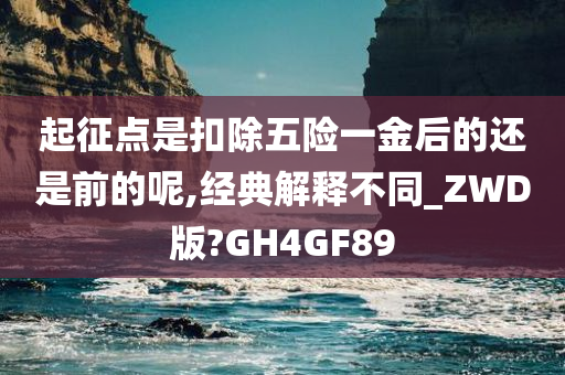 起征点是扣除五险一金后的还是前的呢,经典解释不同_ZWD版?GH4GF89