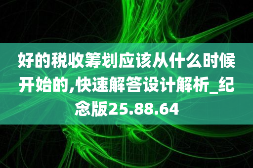 好的税收筹划应该从什么时候开始的,快速解答设计解析_纪念版25.88.64