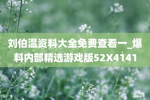 刘伯温资料大全免费查看一_爆料内部精选游戏版52X4141