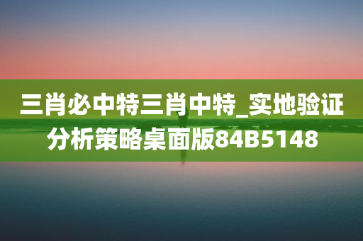 三肖必中特三肖中特_实地验证分析策略桌面版84B5148