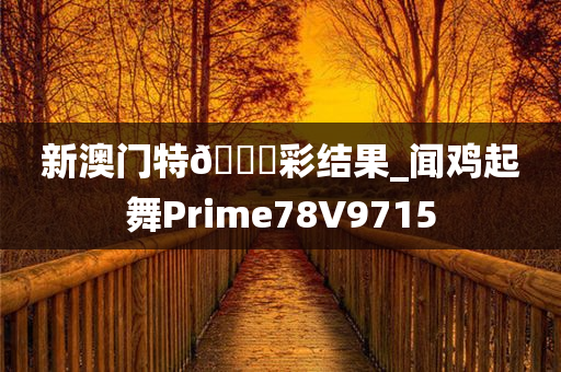 新澳门特🐎彩结果_闻鸡起舞Prime78V9715