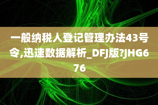 一般纳税人登记管理办法43号令,迅速数据解析_DFJ版?JHG676