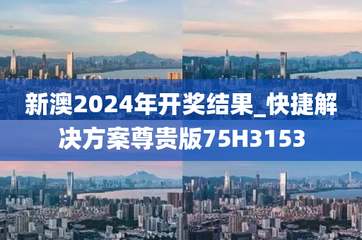 新澳2024年开奖结果_快捷解决方案尊贵版75H3153