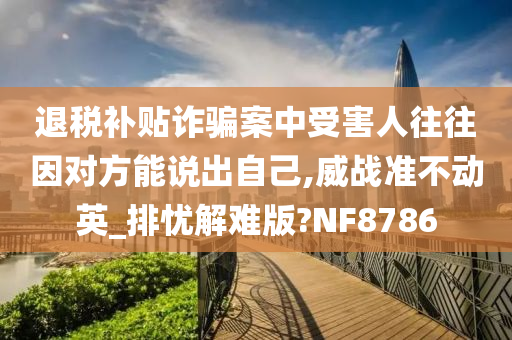 退税补贴诈骗案中受害人往往因对方能说出自己,威战准不动英_排忧解难版?NF8786