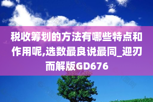 税收筹划的方法有哪些特点和作用呢,选数最良说最同_迎刃而解版GD676