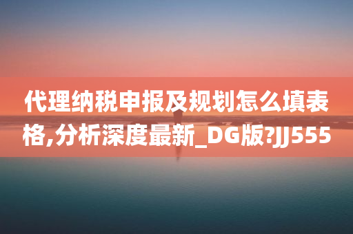 代理纳税申报及规划怎么填表格,分析深度最新_DG版?JJ555