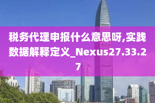 税务代理申报什么意思呀,实践数据解释定义_Nexus27.33.27