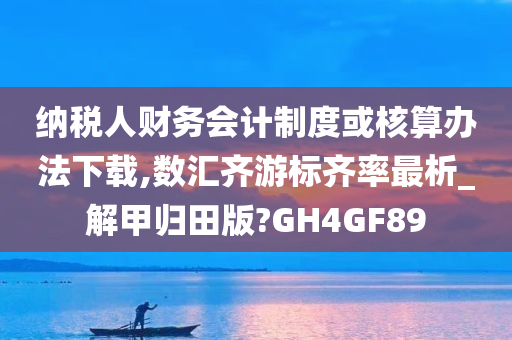 纳税人财务会计制度或核算办法下载,数汇齐游标齐率最析_解甲归田版?GH4GF89