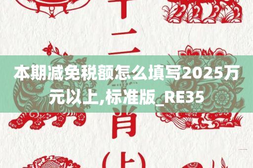 本期减免税额怎么填写2025万元以上,标准版_RE35