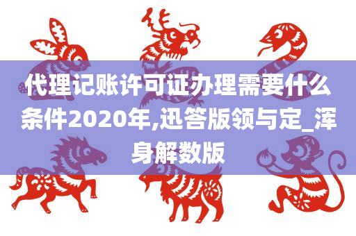 代理记账许可证办理需要什么条件2020年,迅答版领与定_浑身解数版