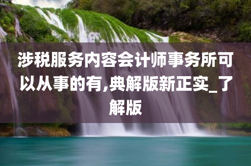 涉税服务内容会计师事务所可以从事的有,典解版新正实_了解版