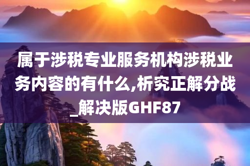 属于涉税专业服务机构涉税业务内容的有什么,析究正解分战_解决版GHF87