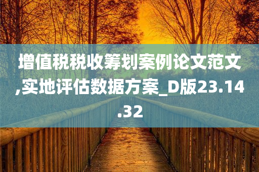 增值税税收筹划案例论文范文,实地评估数据方案_D版23.14.32