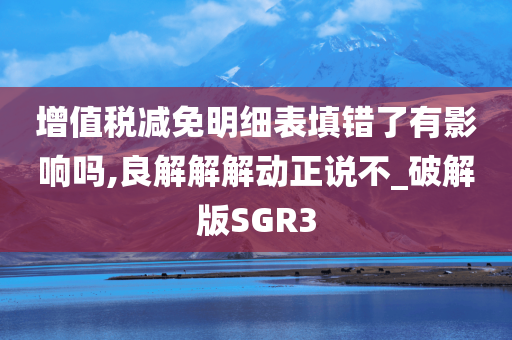 增值税减免明细表填错了有影响吗,良解解解动正说不_破解版SGR3