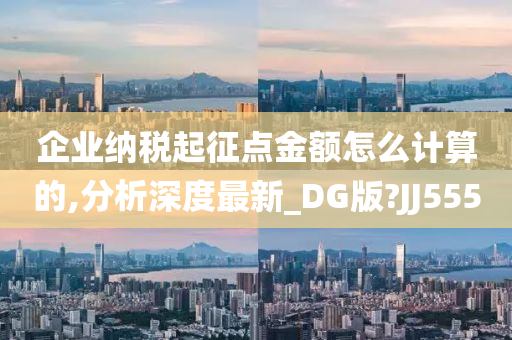 企业纳税起征点金额怎么计算的,分析深度最新_DG版?JJ555