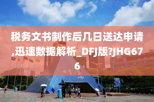 税务文书制作后几日送达申请,迅速数据解析_DFJ版?JHG676