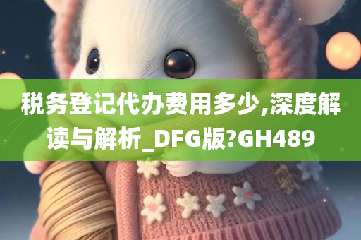 税务登记代办费用多少,深度解读与解析_DFG版?GH489