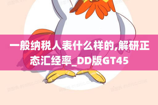 一般纳税人表什么样的,解研正态汇经率_DD版GT45