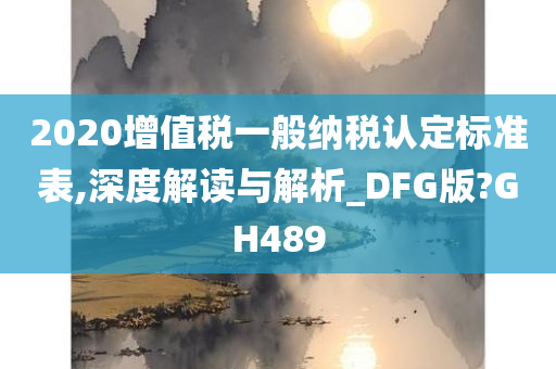 2020增值税一般纳税认定标准表,深度解读与解析_DFG版?GH489